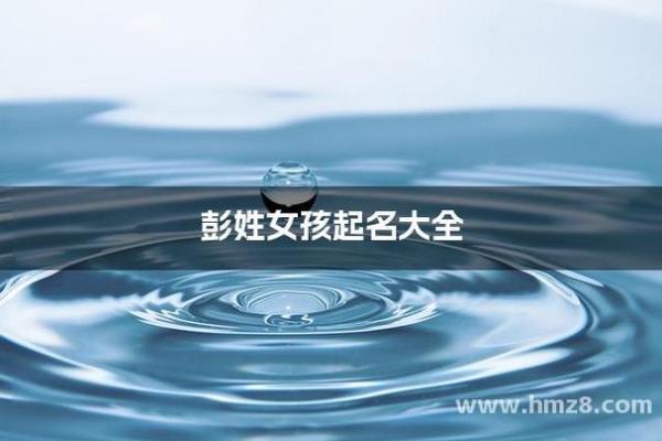 彭姓女孩名字大全-彭姓女孩起名字大全-彭姓名字大全姓名